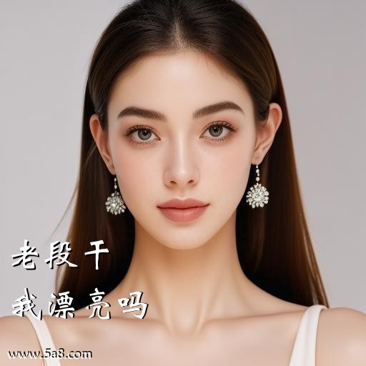 我漂亮吗老段干搞笑图片