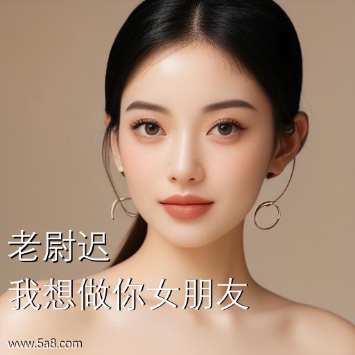 我想做你女朋友老尉迟搞笑图片