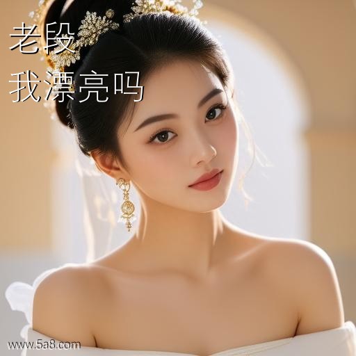 我漂亮吗老段搞笑图片