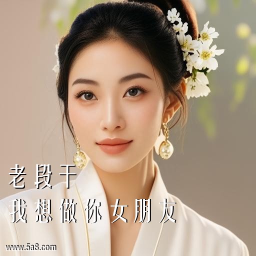 我想做你女朋友老段干搞笑图片